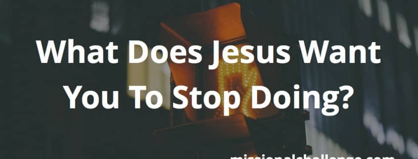 What Does Jesus Want You To Stop Doing? | missionalchallenge.com